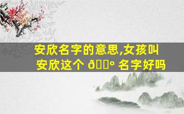 安欣名字的意思,女孩叫安欣这个 🌺 名字好吗